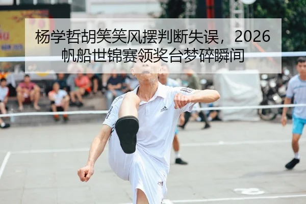 杨学哲胡笑笑风摆判断失误，2026帆船世锦赛领奖台梦碎瞬间 | leyu