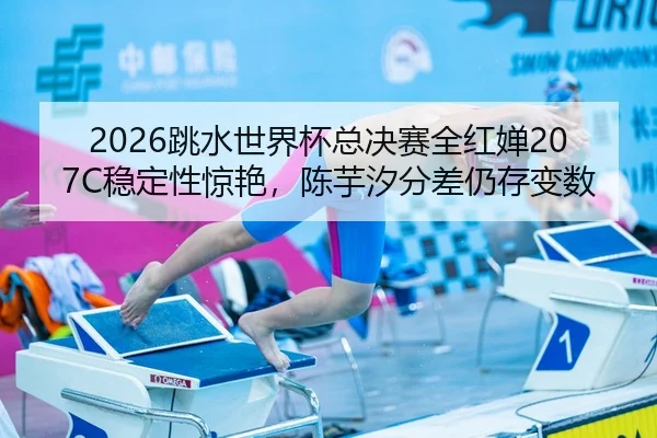 2026跳水世界杯总决赛全红婵207C稳定性惊艳，陈芋汐分差仍存变数（leyu）