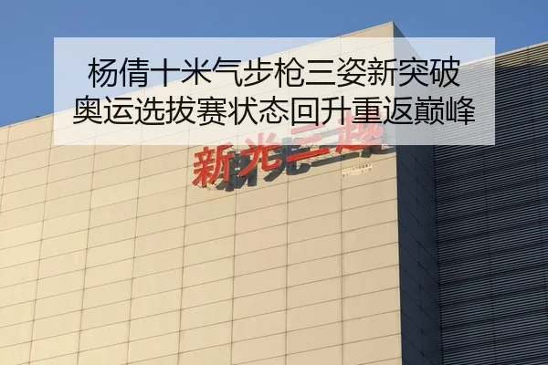 杨倩十米气步枪三姿新突破 奥运选拔赛状态回升重返巅峰（leyu）